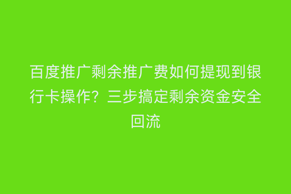 百度推广剩余推广费如何提现到银行卡操作？三步搞定剩余资金安全回流