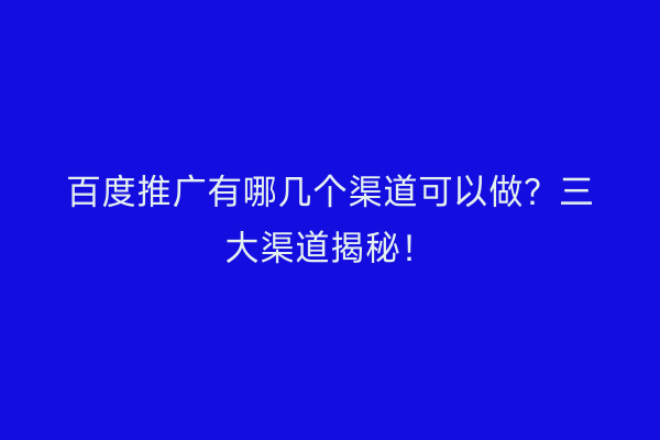 百度推广有哪几个渠道可以做？三大渠道揭秘！