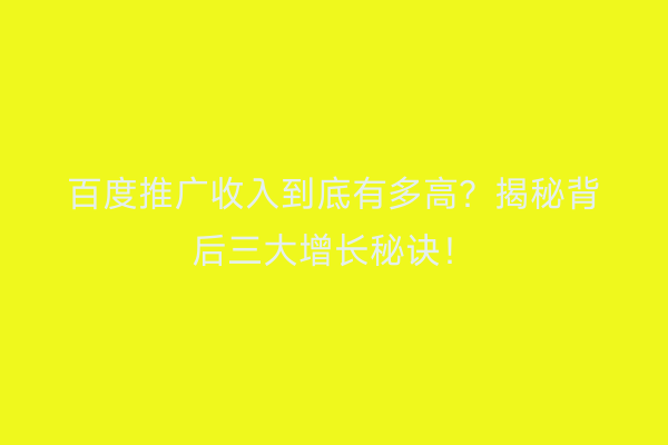 百度推广收入到底有多高？揭秘背后三大增长秘诀！