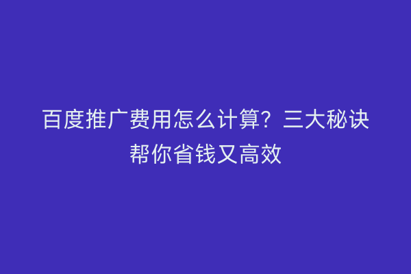 百度推广费用怎么计算？三大秘诀帮你省钱又高效