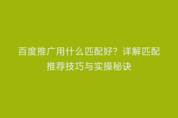 百度推广用什么匹配好？详解匹配推荐技巧与实操秘诀