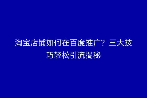 淘宝店铺如何在百度推广？三大技巧轻松引流揭秘
