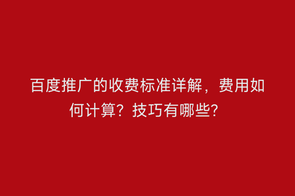 百度推广的收费标准详解，费用如何计算？技巧有哪些？