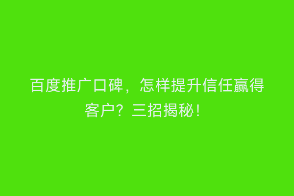 百度推广口碑，怎样提升信任赢得客户？三招揭秘！