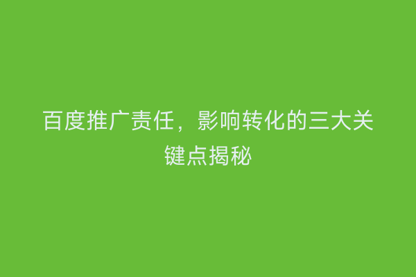 百度推广责任，影响转化的三大关键点揭秘