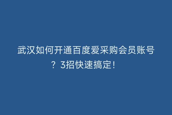 武汉如何开通百度爱采购会员账号？3招快速搞定！