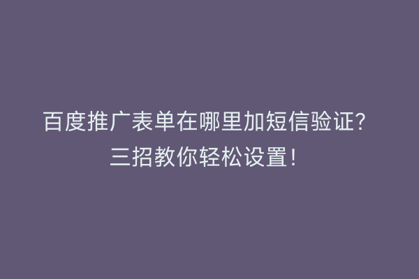 百度推广表单在哪里加短信验证？三招教你轻松设置！
