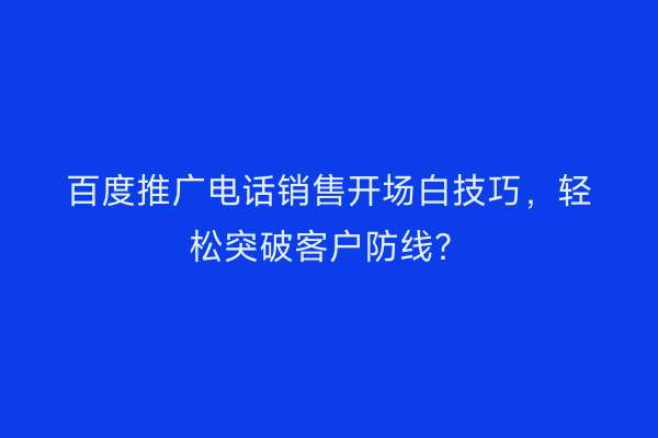 百度推广电话销售开场白技巧，轻松突破客户防线？