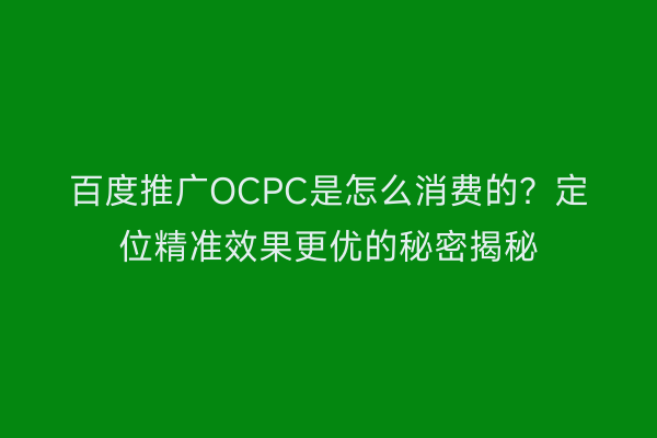百度推广OCPC是怎么消费的？定位精准效果更优的秘密揭秘
