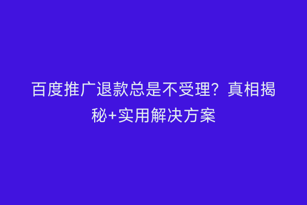 百度推广退款总是不受理？真相揭秘+实用解决方案