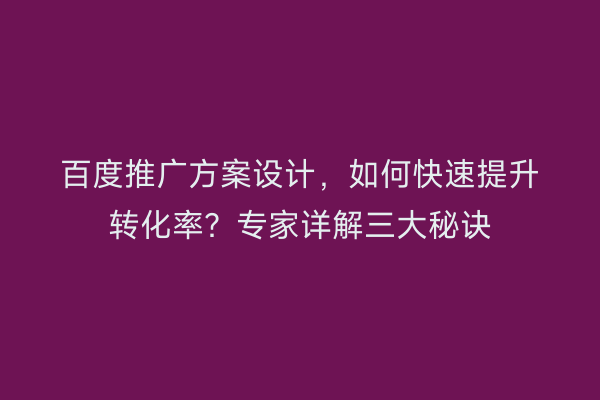 百度推广方案设计，如何快速提升转化率？专家详解三大秘诀