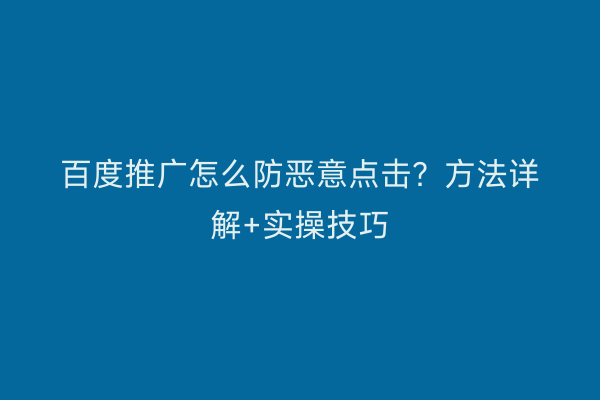 百度推广怎么防恶意点击？方法详解+实操技巧