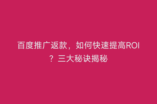 百度推广返款，如何快速提高ROI？三大秘诀揭秘
