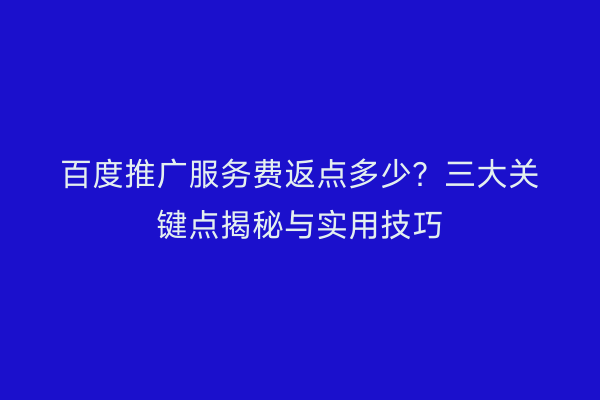 百度推广服务费返点多少？三大关键点揭秘与实用技巧
