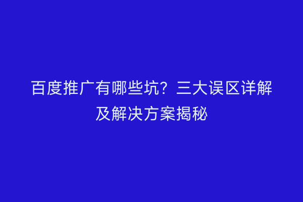 百度推广有哪些坑？三大误区详解及解决方案揭秘