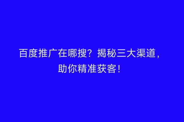 百度推广在哪搜？揭秘三大渠道，助你精准获客！