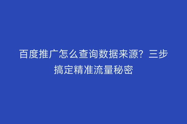 百度推广怎么查询数据来源？三步搞定精准流量秘密