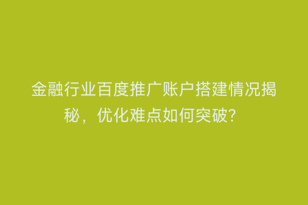 金融行业百度推广账户搭建情况揭秘，优化难点如何突破？