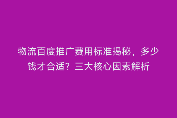 物流百度推广费用标准揭秘，多少钱才合适？三大核心因素解析