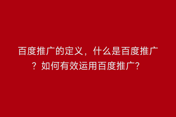 百度推广的定义，什么是百度推广？如何有效运用百度推广？