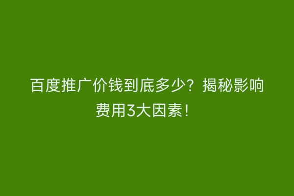 百度推广价钱到底多少？揭秘影响费用3大因素！