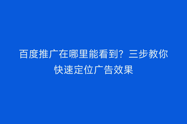 百度推广在哪里能看到？三步教你快速定位广告效果
