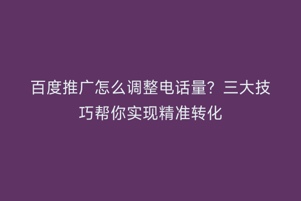 百度推广怎么调整电话量？三大技巧帮你实现精准转化