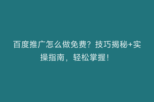 百度推广怎么做免费？技巧揭秘+实操指南，轻松掌握！