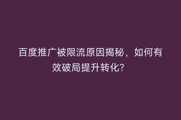 百度推广被限流原因揭秘，如何有效破局提升转化？