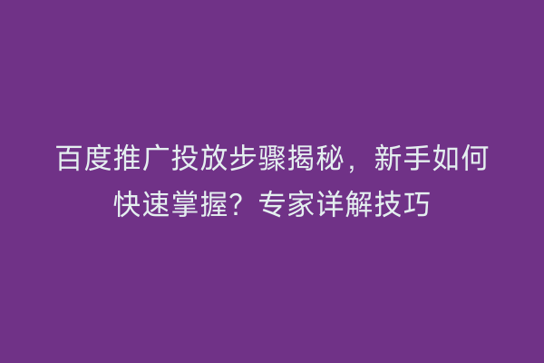 百度推广投放步骤揭秘，新手如何快速掌握？专家详解技巧