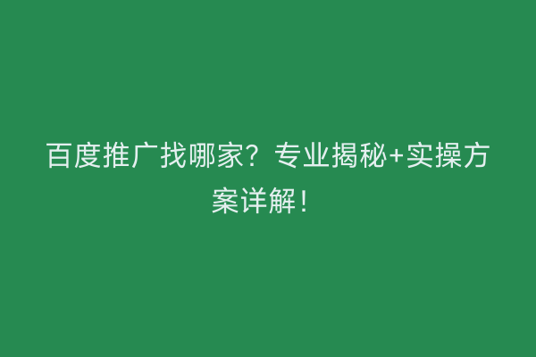 百度推广找哪家？专业揭秘+实操方案详解！