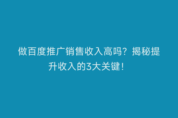 做百度推广销售收入高吗？揭秘提升收入的3大关键！