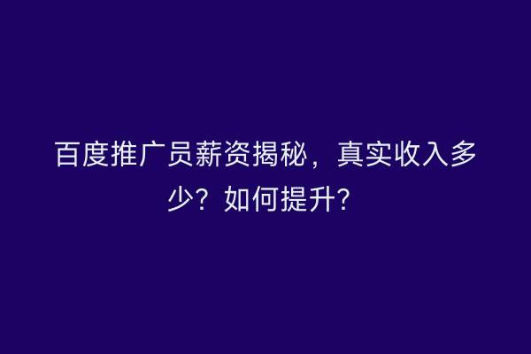 百度推广员薪资揭秘，真实收入多少？如何提升？