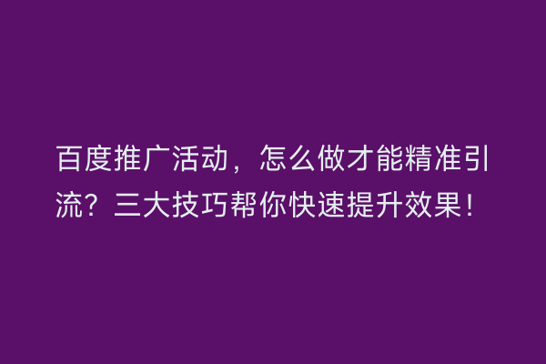 百度推广活动，怎么做才能精准引流？三大技巧帮你快速提升效果！