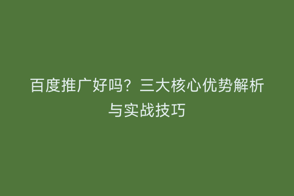 百度推广好吗？三大核心优势解析与实战技巧