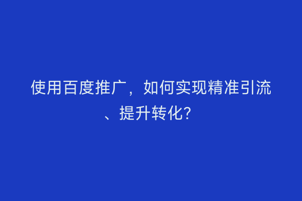 使用百度推广，如何实现精准引流、提升转化？