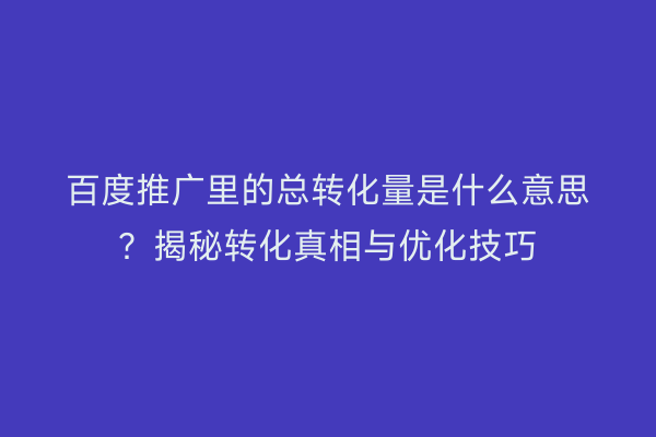百度推广里的总转化量是什么意思？揭秘转化真相与优化技巧