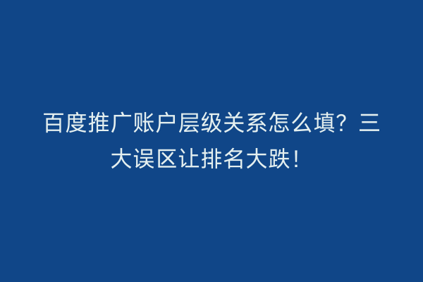 百度推广账户层级关系怎么填？三大误区让排名大跌！