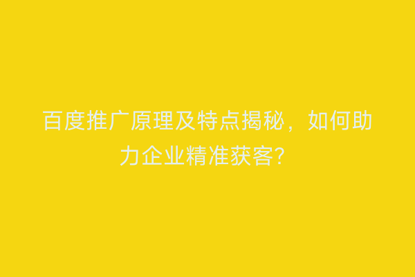 百度推广原理及特点揭秘，如何助力企业精准获客？