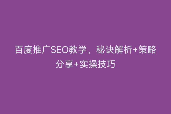 百度推广SEO教学，秘诀解析+策略分享+实操技巧