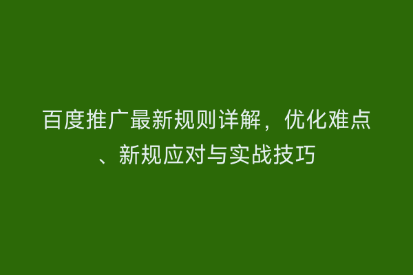 百度推广最新规则详解，优化难点、新规应对与实战技巧