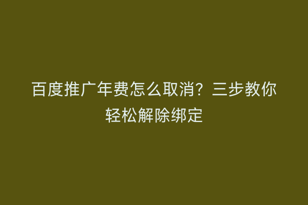 百度推广年费怎么取消？三步教你轻松解除绑定
