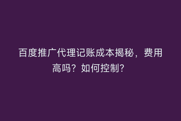 百度推广代理记账成本揭秘，费用高吗？如何控制？