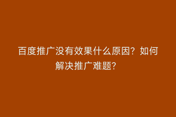 百度推广没有效果什么原因？如何解决推广难题？