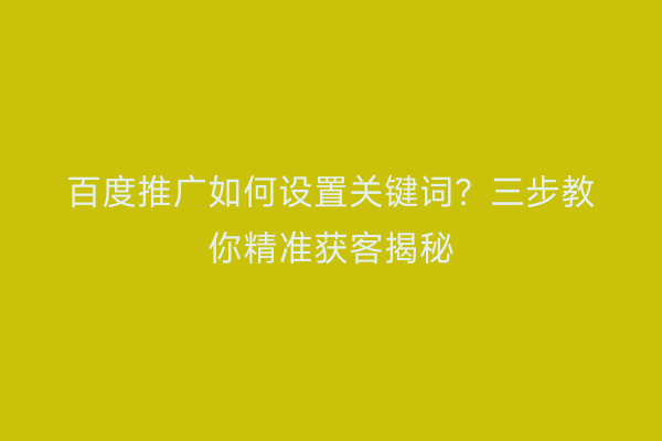 百度推广如何设置关键词？三步教你精准获客揭秘