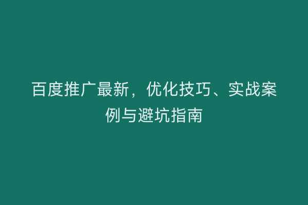 百度推广最新，优化技巧、实战案例与避坑指南