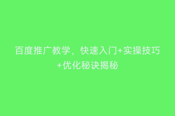 百度推广教学，快速入门+实操技巧+优化秘诀揭秘