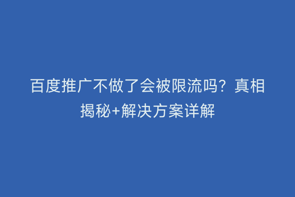 百度推广不做了会被限流吗？真相揭秘+解决方案详解