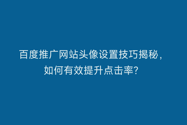百度推广网站头像设置技巧揭秘，如何有效提升点击率？