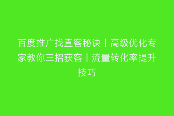 百度推广找直客秘诀｜高级优化专家教你三招获客｜流量转化率提升技巧